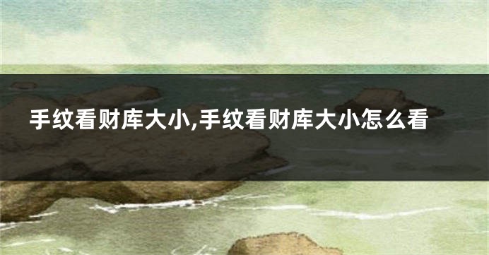 手纹看财库大小,手纹看财库大小怎么看