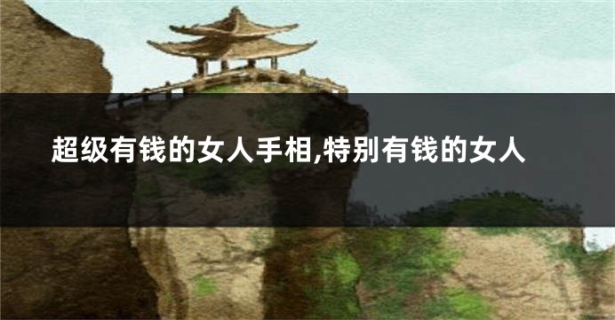 超级有钱的女人手相,特别有钱的女人