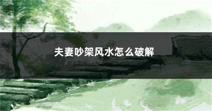 夫妻吵架风水怎么破解