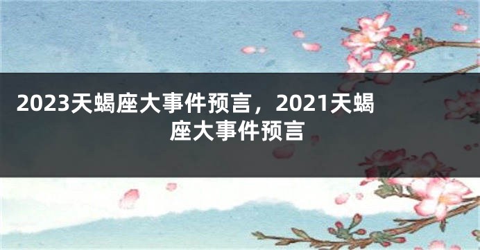 2023天蝎座大事件预言，2021天蝎座大事件预言