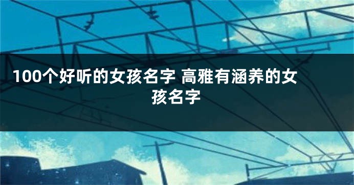 100个好听的女孩名字 高雅有涵养的女孩名字