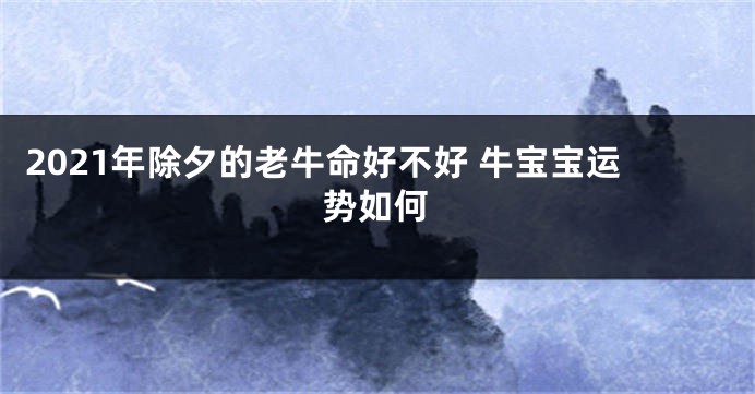 2021年除夕的老牛命好不好 牛宝宝运势如何