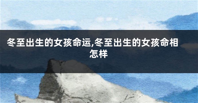 冬至出生的女孩命运,冬至出生的女孩命相怎样