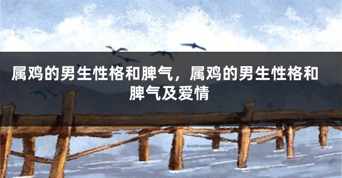 属鸡的男生性格和脾气，属鸡的男生性格和脾气及爱情