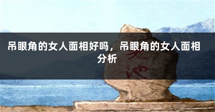 吊眼角的女人面相好吗，吊眼角的女人面相分析