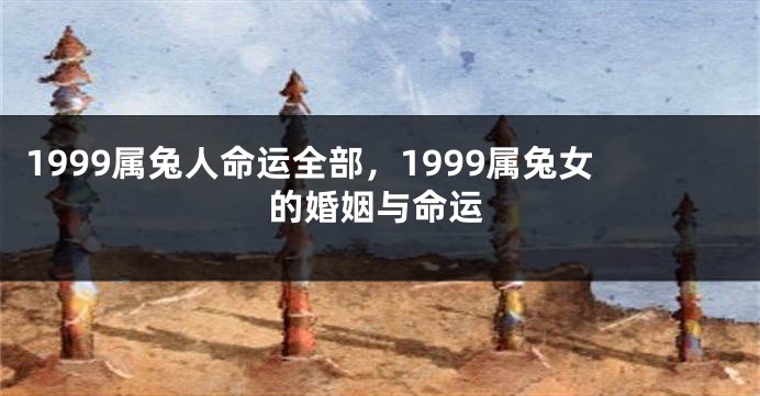 1999属兔人命运全部，1999属兔女的婚姻与命运