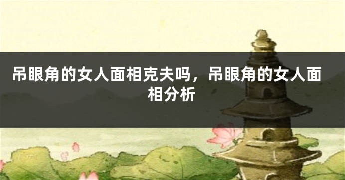 吊眼角的女人面相克夫吗，吊眼角的女人面相分析