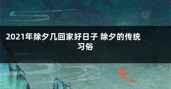 2021年除夕几回家好日子 除夕的传统习俗