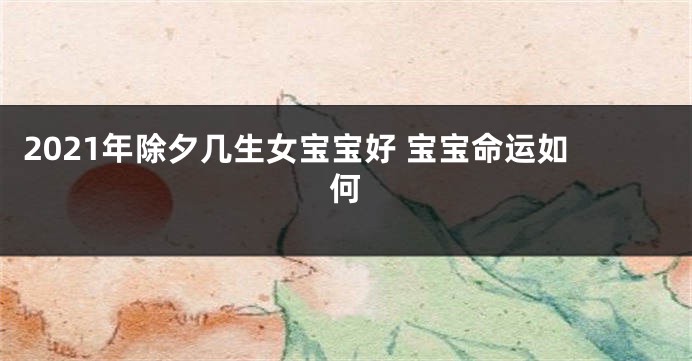 2021年除夕几生女宝宝好 宝宝命运如何