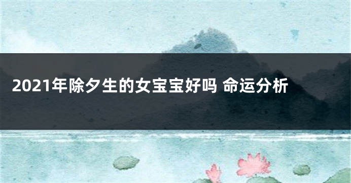 2021年除夕生的女宝宝好吗 命运分析
