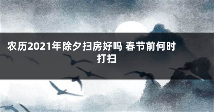 农历2021年除夕扫房好吗 春节前何时打扫