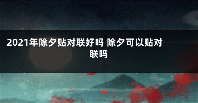2021年除夕贴对联好吗 除夕可以贴对联吗