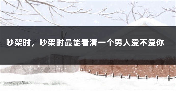 吵架时，吵架时最能看清一个男人爱不爱你