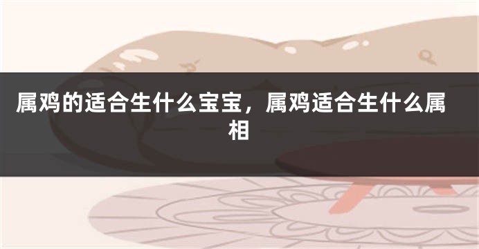 属鸡的适合生什么宝宝，属鸡适合生什么属相