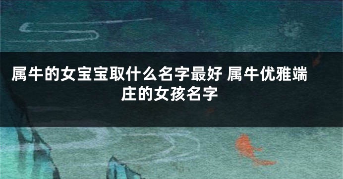 属牛的女宝宝取什么名字最好 属牛优雅端庄的女孩名字
