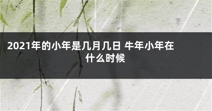 2021年的小年是几月几日 牛年小年在什么时候