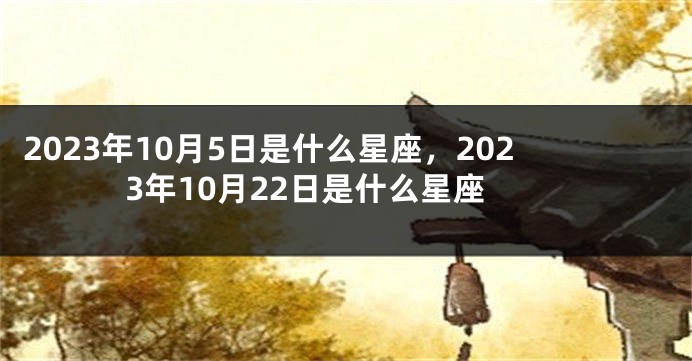 2023年10月5日是什么星座，2023年10月22日是什么星座