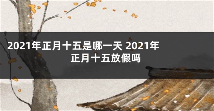 2021年正月十五是哪一天 2021年正月十五放假吗