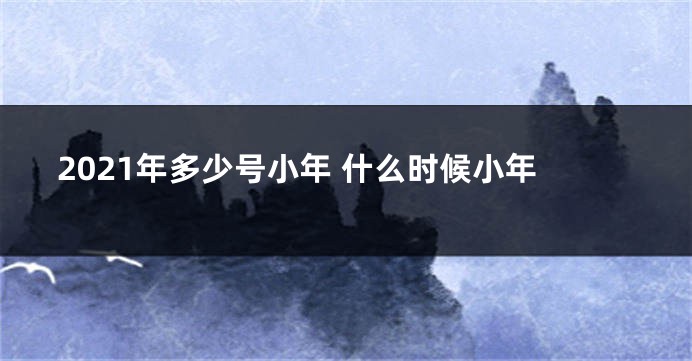 2021年多少号小年 什么时候小年