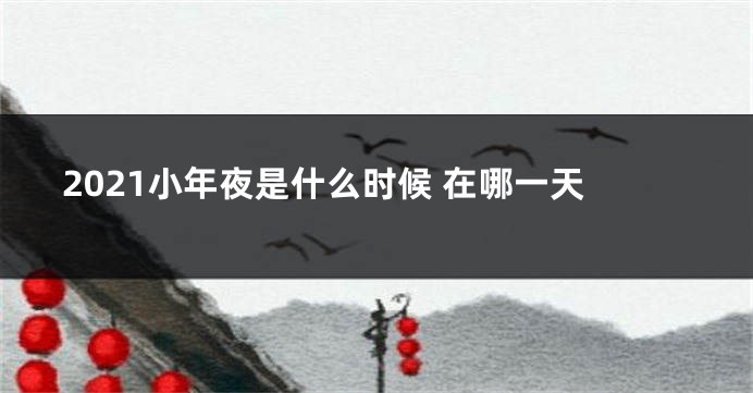 2021小年夜是什么时候 在哪一天