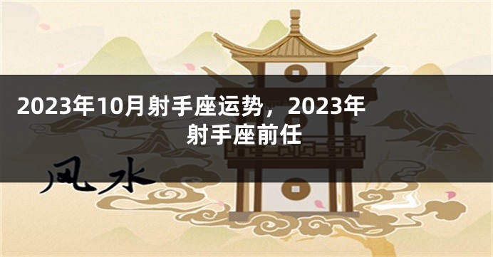 2023年10月射手座运势，2023年射手座前任