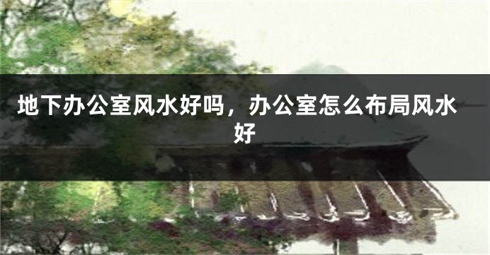 地下办公室风水好吗，办公室怎么布局风水好