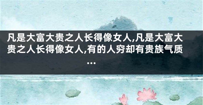 凡是大富大贵之人长得像女人,凡是大富大贵之人长得像女人,有的人穷却有贵族气质...