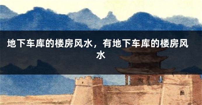 地下车库的楼房风水，有地下车库的楼房风水