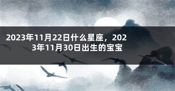 2023年11月22日什么星座，2023年11月30日出生的宝宝