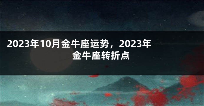 2023年10月金牛座运势，2023年金牛座转折点