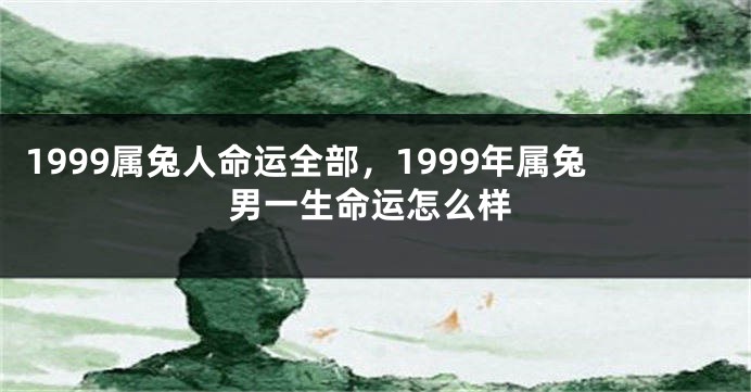 1999属兔人命运全部，1999年属兔男一生命运怎么样