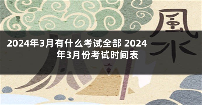 2024年3月有什么考试全部 2024年3月份考试时间表