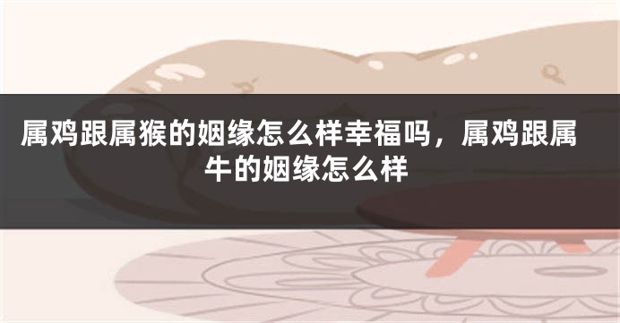 属鸡跟属猴的姻缘怎么样幸福吗，属鸡跟属牛的姻缘怎么样