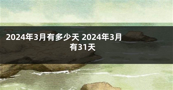 2024年3月有多少天 2024年3月有31天