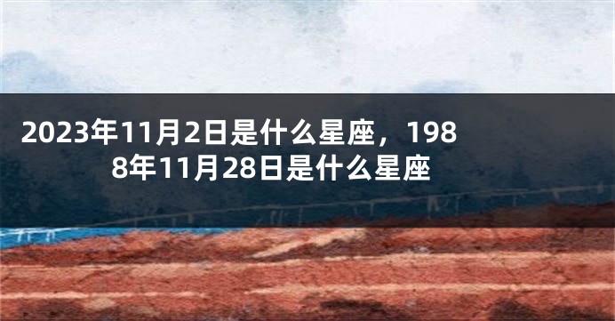 2023年11月2日是什么星座，1988年11月28日是什么星座