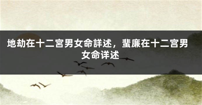 地劫在十二宮男女命詳述，蜚廉在十二宫男女命详述