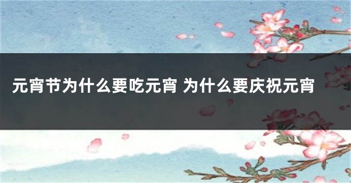 元宵节为什么要吃元宵 为什么要庆祝元宵