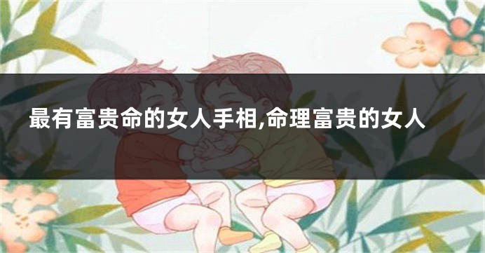 最有富贵命的女人手相,命理富贵的女人