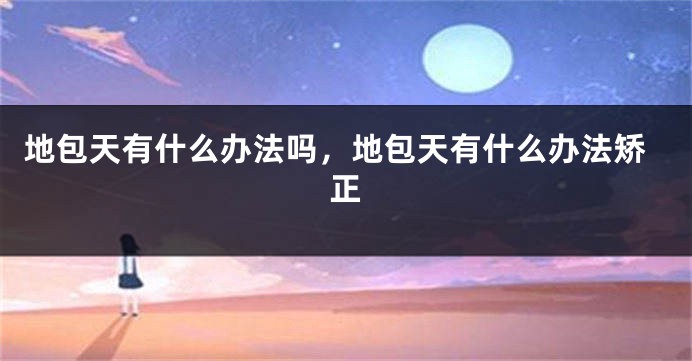 地包天有什么办法吗，地包天有什么办法矫正