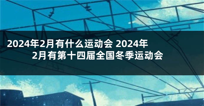 2024年2月有什么运动会 2024年2月有第十四届全国冬季运动会