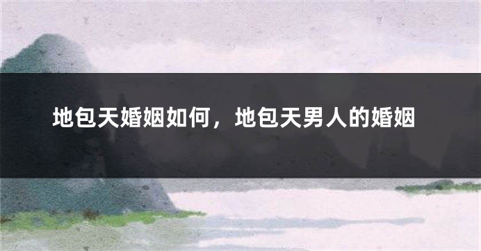 地包天婚姻如何，地包天男人的婚姻