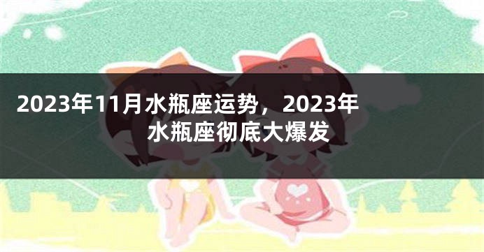2023年11月水瓶座运势，2023年水瓶座彻底大爆发