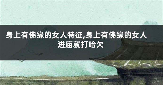 身上有佛缘的女人特征,身上有佛缘的女人进庙就打哈欠