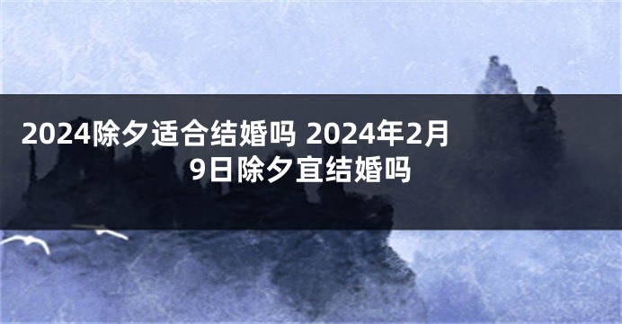 2024除夕适合结婚吗 2024年2月9日除夕宜结婚吗