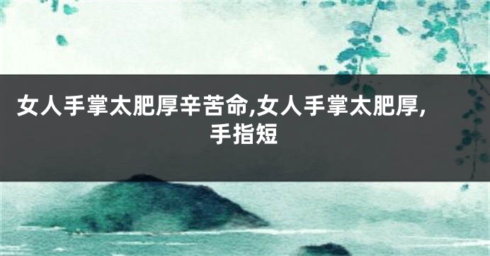 女人手掌太肥厚辛苦命,女人手掌太肥厚,手指短