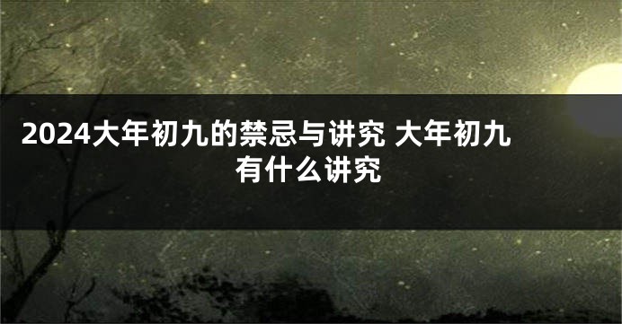 2024大年初九的禁忌与讲究 大年初九有什么讲究