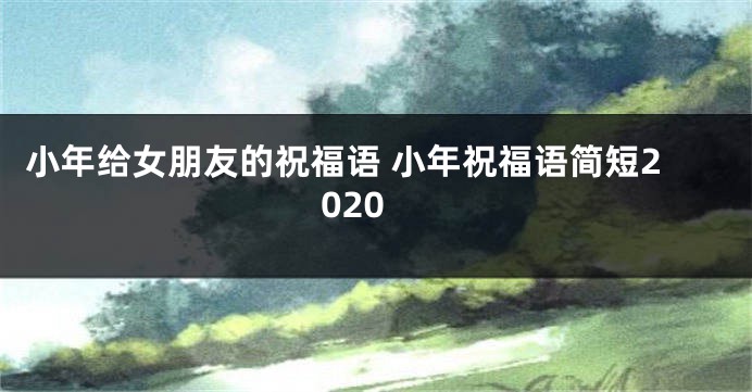 小年给女朋友的祝福语 小年祝福语简短2020
