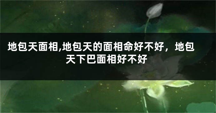 地包天面相,地包天的面相命好不好，地包天下巴面相好不好