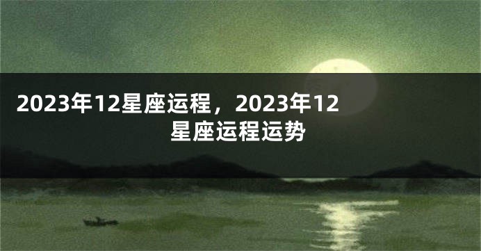 2023年12星座运程，2023年12星座运程运势