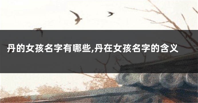 丹的女孩名字有哪些,丹在女孩名字的含义